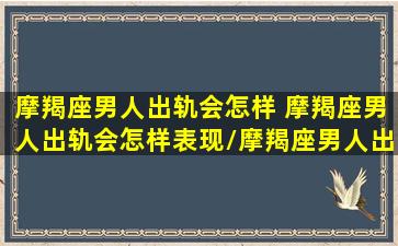 摩羯座男人出轨会怎样 摩羯座男人出轨会怎样表现/摩羯座男人出轨会怎样 摩羯座男人出轨会怎样表现-我的网站